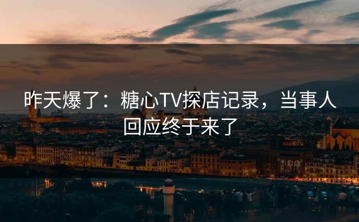 昨天爆了：糖心TV探店记录，当事人回应终于来了