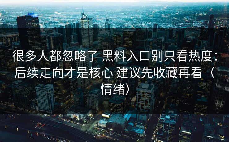 很多人都忽略了 黑料入口别只看热度：后续走向才是核心 建议先收藏再看（情绪）