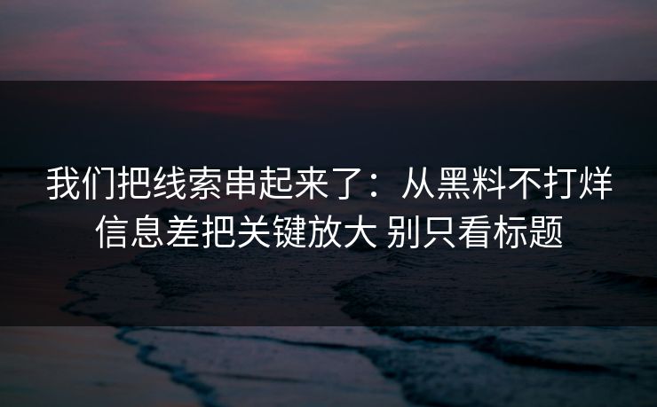 我们把线索串起来了：从黑料不打烊信息差把关键放大 别只看标题