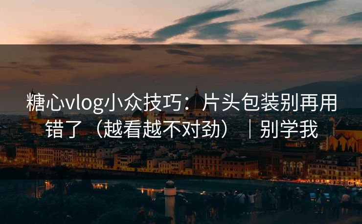 糖心vlog小众技巧：片头包装别再用错了（越看越不对劲）｜别学我
