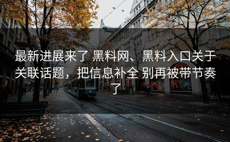最新进展来了 黑料网、黑料入口关于关联话题，把信息补全 别再被带节奏了