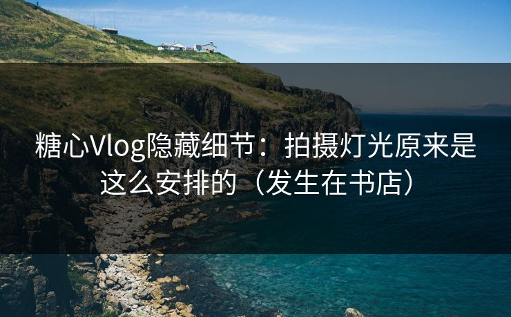 糖心Vlog隐藏细节：拍摄灯光原来是这么安排的（发生在书店）