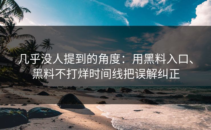 几乎没人提到的角度：用黑料入口、黑料不打烊时间线把误解纠正
