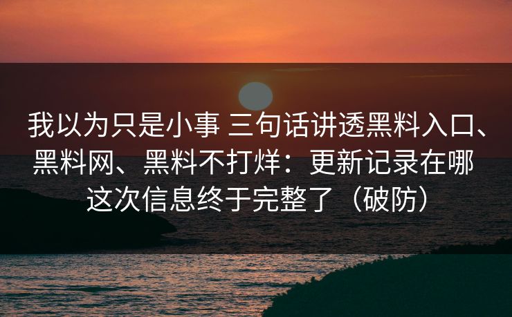 我以为只是小事 三句话讲透黑料入口、黑料网、黑料不打烊：更新记录在哪 这次信息终于完整了（破防）
