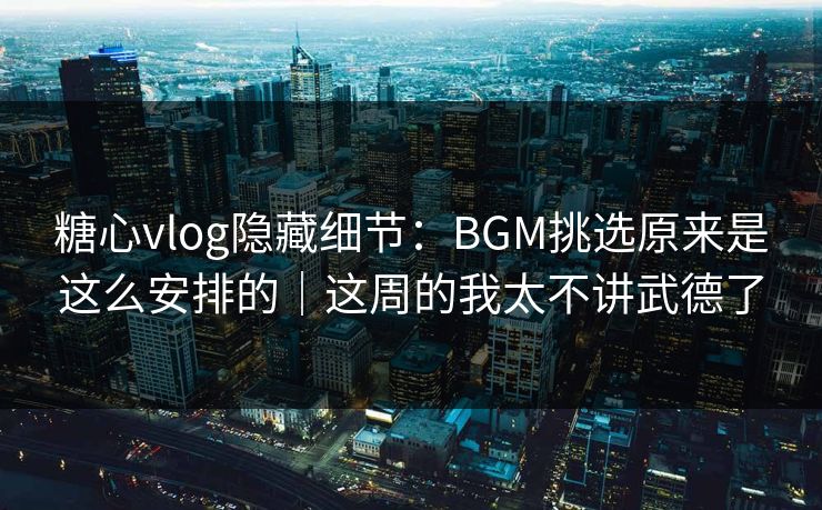 糖心vlog隐藏细节：BGM挑选原来是这么安排的｜这周的我太不讲武德了