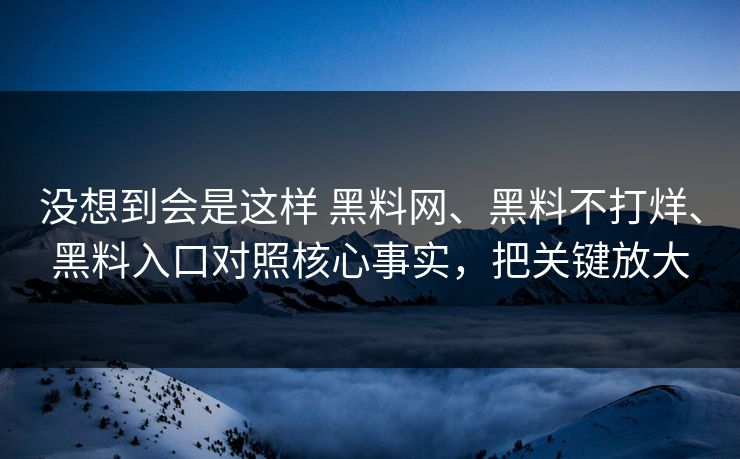 没想到会是这样 黑料网、黑料不打烊、黑料入口对照核心事实，把关键放大