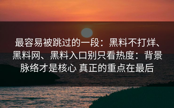 最容易被跳过的一段：黑料不打烊、黑料网、黑料入口别只看热度：背景脉络才是核心 真正的重点在最后