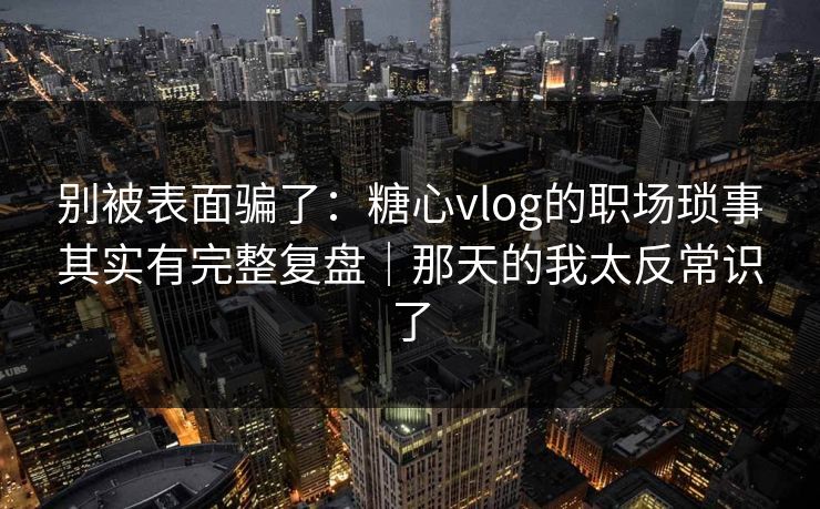 别被表面骗了：糖心vlog的职场琐事其实有完整复盘｜那天的我太反常识了