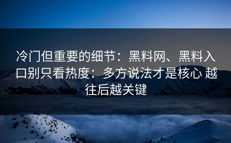 冷门但重要的细节：黑料网、黑料入口别只看热度：多方说法才是核心 越往后越关键