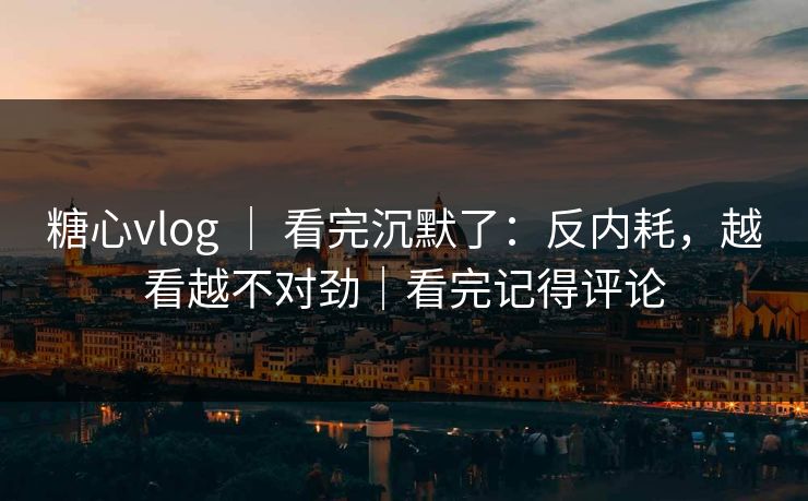 糖心vlog ｜ 看完沉默了：反内耗，越看越不对劲｜看完记得评论