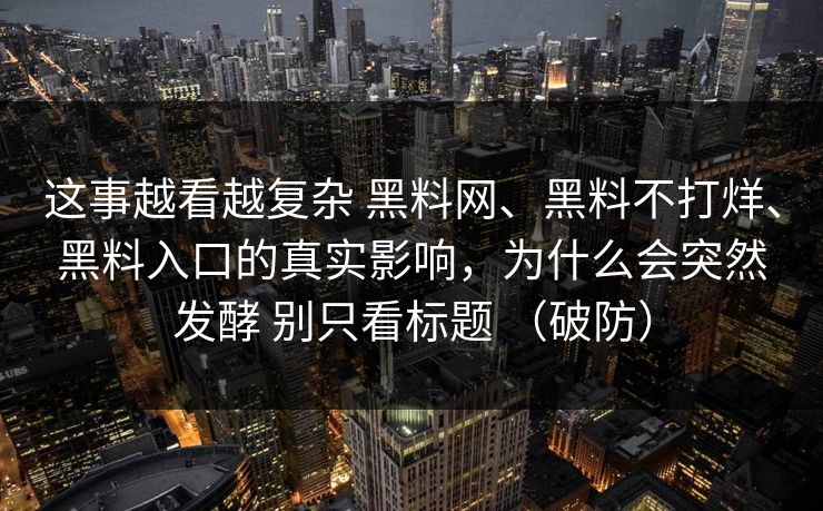 这事越看越复杂 黑料网、黑料不打烊、黑料入口的真实影响，为什么会突然发酵 别只看标题 （破防）