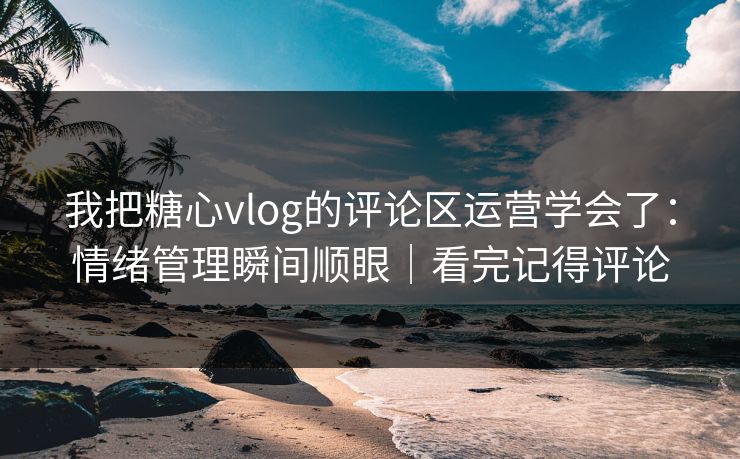 我把糖心vlog的评论区运营学会了：情绪管理瞬间顺眼｜看完记得评论