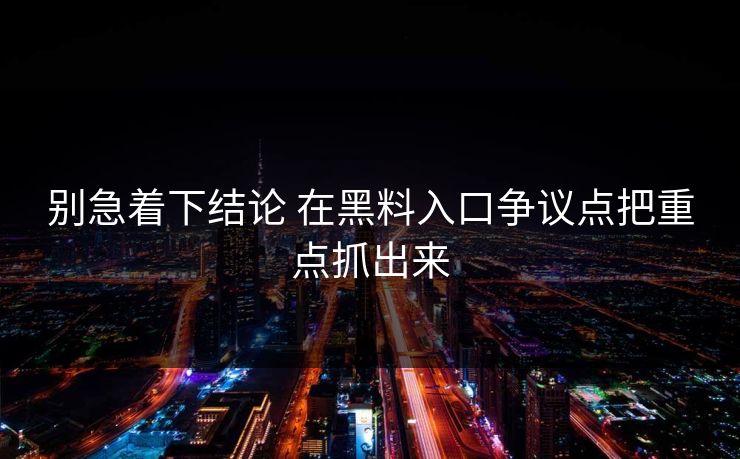 别急着下结论 在黑料入口争议点把重点抓出来