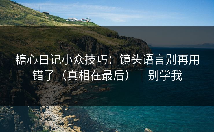 糖心日记小众技巧：镜头语言别再用错了（真相在最后）｜别学我