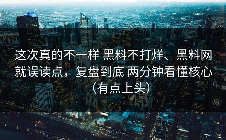 这次真的不一样 黑料不打烊、黑料网就误读点，复盘到底 两分钟看懂核心（有点上头）