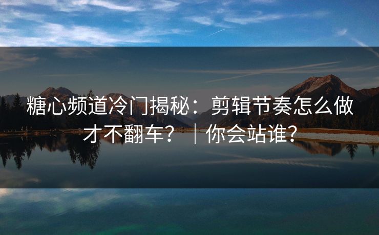 糖心频道冷门揭秘：剪辑节奏怎么做才不翻车？｜你会站谁？