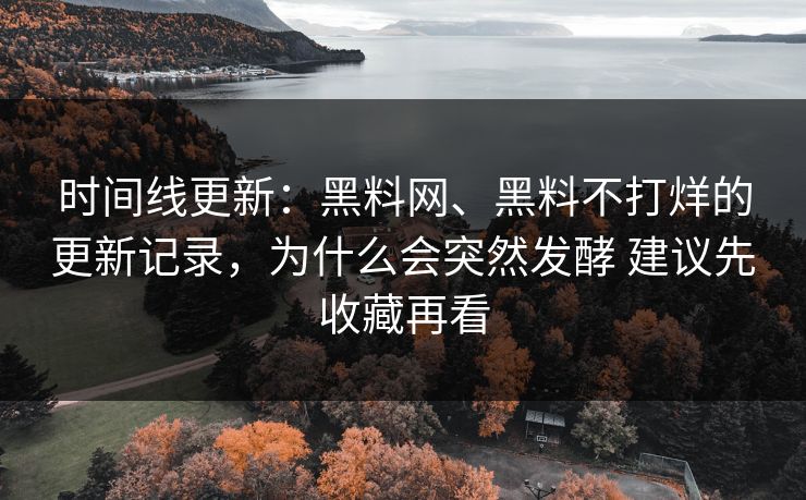 时间线更新：黑料网、黑料不打烊的更新记录，为什么会突然发酵 建议先收藏再看
