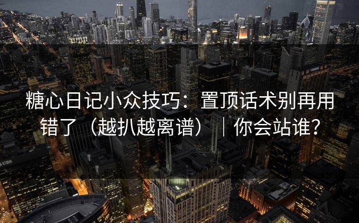 糖心日记小众技巧：置顶话术别再用错了（越扒越离谱）｜你会站谁？