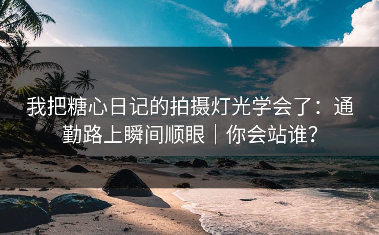 我把糖心日记的拍摄灯光学会了：通勤路上瞬间顺眼｜你会站谁？