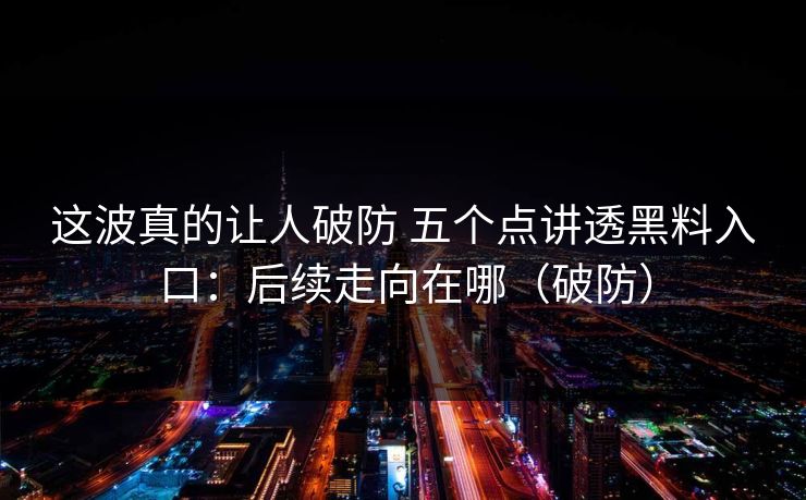 这波真的让人破防 五个点讲透黑料入口：后续走向在哪（破防）