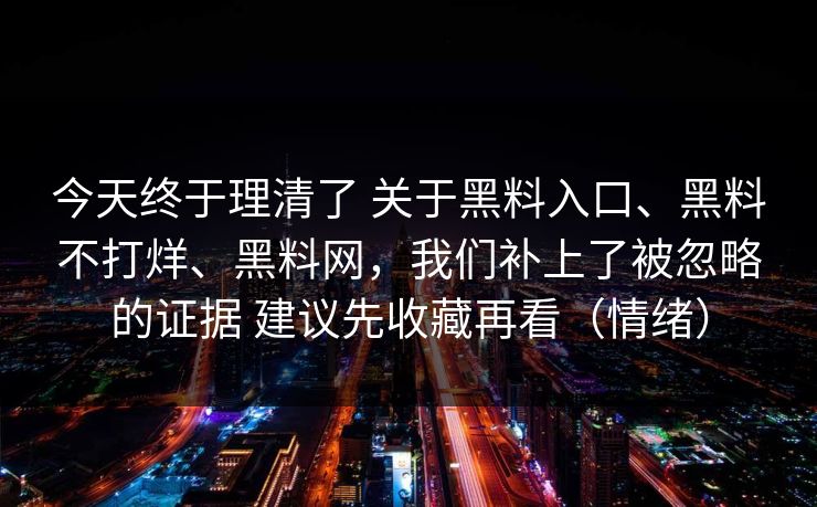 今天终于理清了 关于黑料入口、黑料不打烊、黑料网，我们补上了被忽略的证据 建议先收藏再看（情绪）