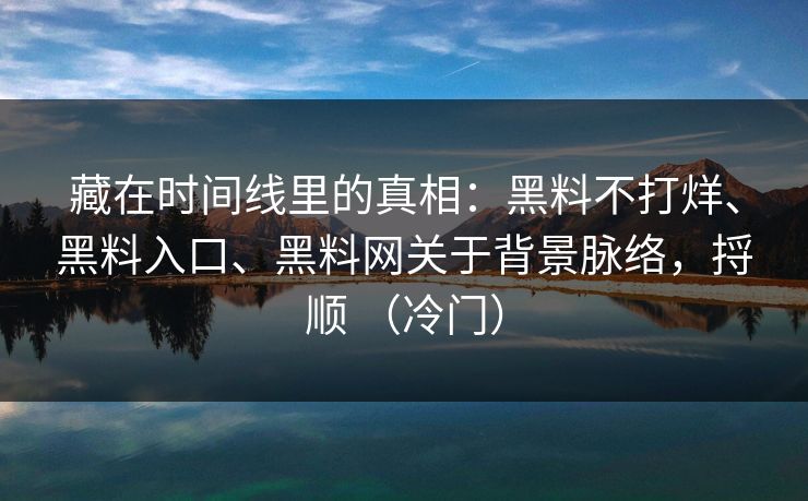 藏在时间线里的真相：黑料不打烊、黑料入口、黑料网关于背景脉络，捋顺 （冷门）