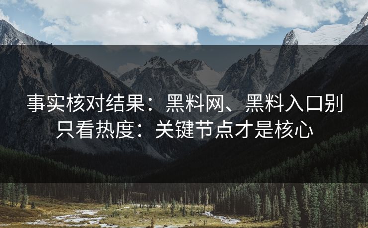 事实核对结果：黑料网、黑料入口别只看热度：关键节点才是核心