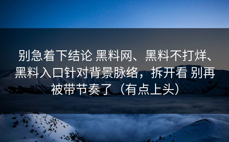 别急着下结论 黑料网、黑料不打烊、黑料入口针对背景脉络，拆开看 别再被带节奏了（有点上头）