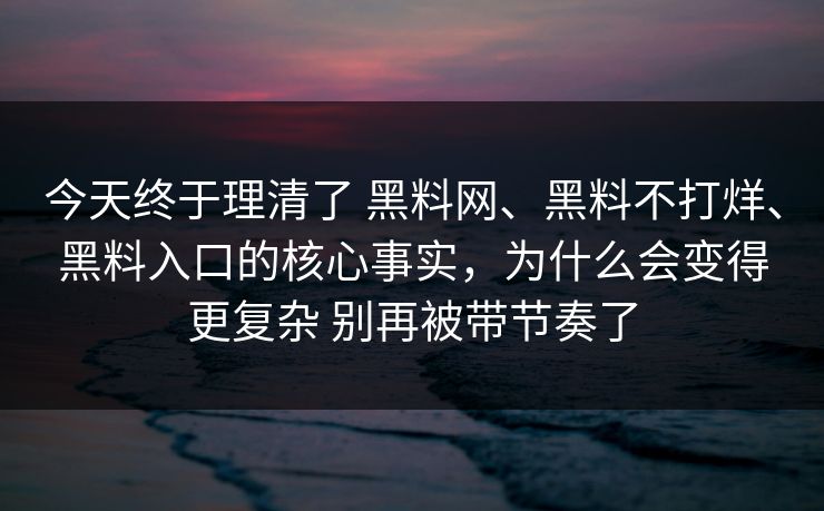 今天终于理清了 黑料网、黑料不打烊、黑料入口的核心事实，为什么会变得更复杂 别再被带节奏了
