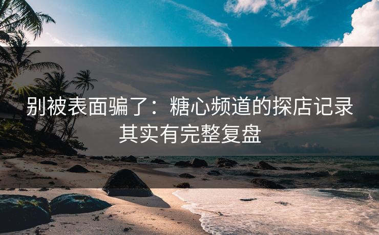 别被表面骗了：糖心频道的探店记录其实有完整复盘