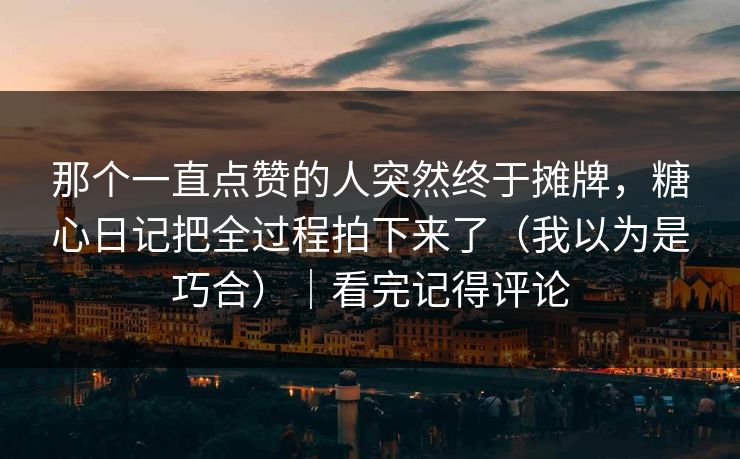 那个一直点赞的人突然终于摊牌，糖心日记把全过程拍下来了（我以为是巧合）｜看完记得评论
