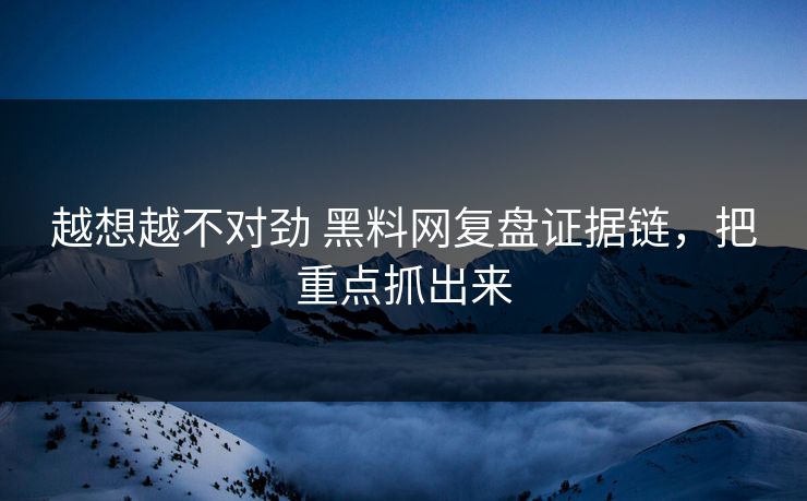 越想越不对劲 黑料网复盘证据链，把重点抓出来