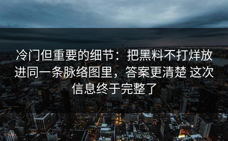 冷门但重要的细节：把黑料不打烊放进同一条脉络图里，答案更清楚 这次信息终于完整了