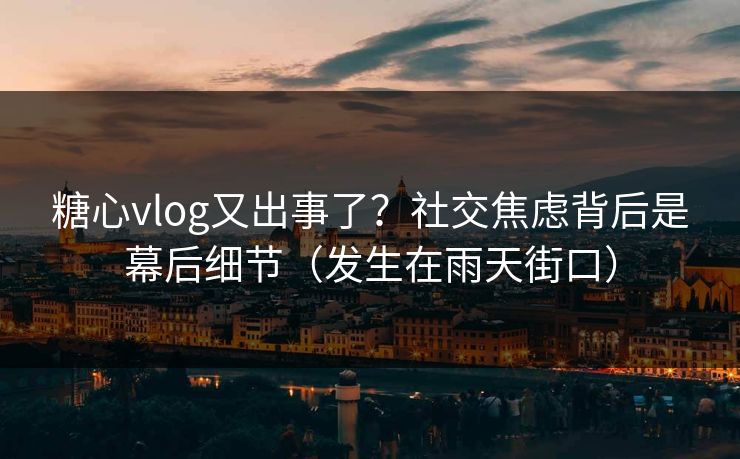 糖心vlog又出事了？社交焦虑背后是幕后细节（发生在雨天街口）