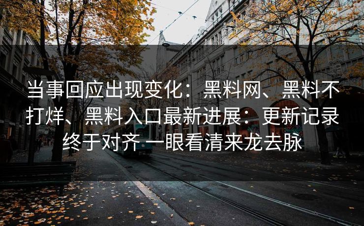 当事回应出现变化：黑料网、黑料不打烊、黑料入口最新进展：更新记录终于对齐 一眼看清来龙去脉