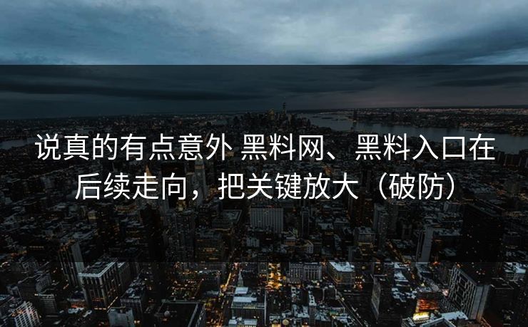 说真的有点意外 黑料网、黑料入口在后续走向，把关键放大（破防）