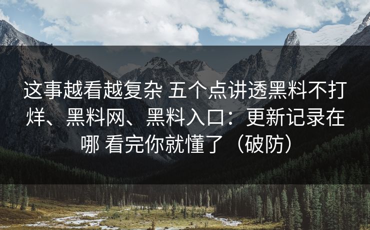 这事越看越复杂 五个点讲透黑料不打烊、黑料网、黑料入口：更新记录在哪 看完你就懂了（破防）