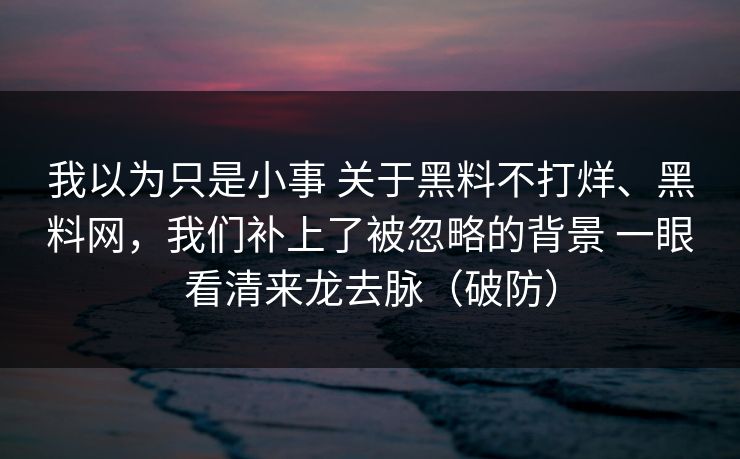 我以为只是小事 关于黑料不打烊、黑料网，我们补上了被忽略的背景 一眼看清来龙去脉（破防）