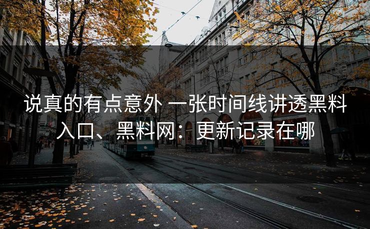 说真的有点意外 一张时间线讲透黑料入口、黑料网：更新记录在哪