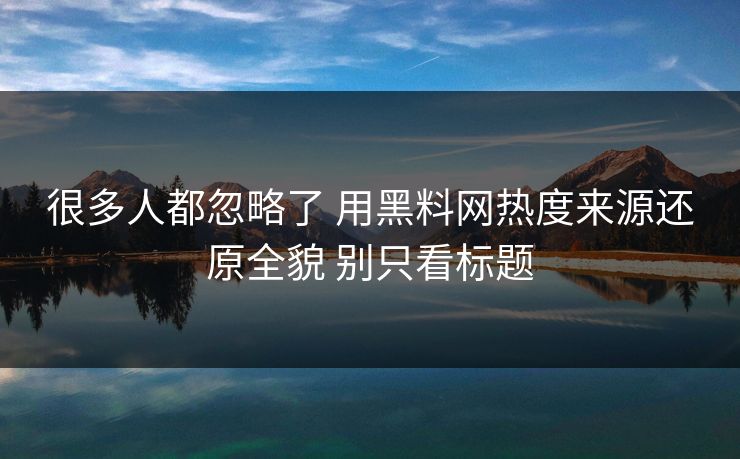 很多人都忽略了 用黑料网热度来源还原全貌 别只看标题