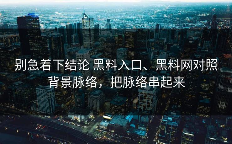 别急着下结论 黑料入口、黑料网对照背景脉络，把脉络串起来