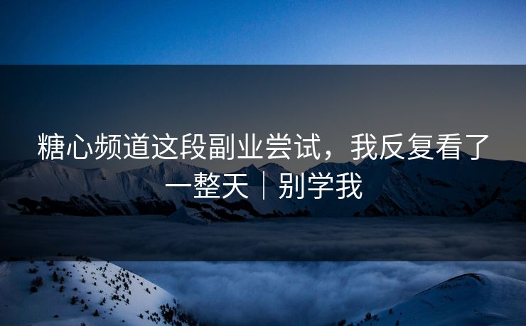 糖心频道这段副业尝试，我反复看了一整天｜别学我