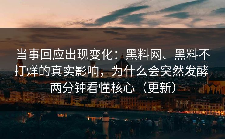 当事回应出现变化：黑料网、黑料不打烊的真实影响，为什么会突然发酵 两分钟看懂核心（更新）