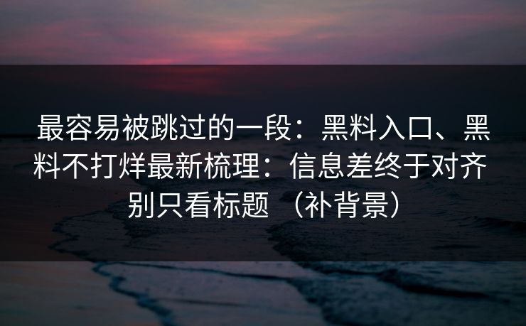 最容易被跳过的一段：黑料入口、黑料不打烊最新梳理：信息差终于对齐 别只看标题 （补背景）