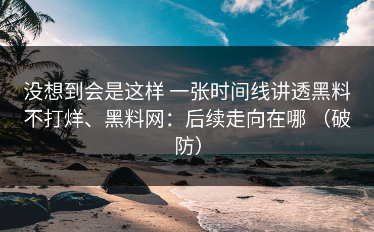 没想到会是这样 一张时间线讲透黑料不打烊、黑料网：后续走向在哪 （破防）