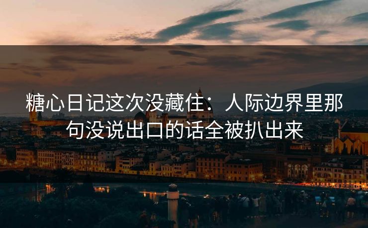 糖心日记这次没藏住：人际边界里那句没说出口的话全被扒出来