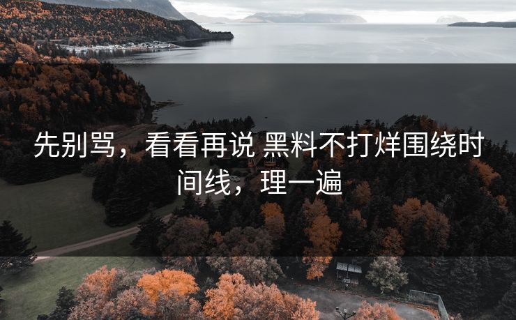 先别骂，看看再说 黑料不打烊围绕时间线，理一遍