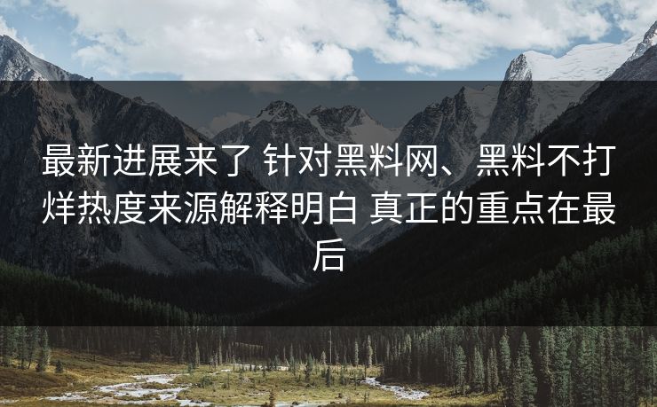 最新进展来了 针对黑料网、黑料不打烊热度来源解释明白 真正的重点在最后