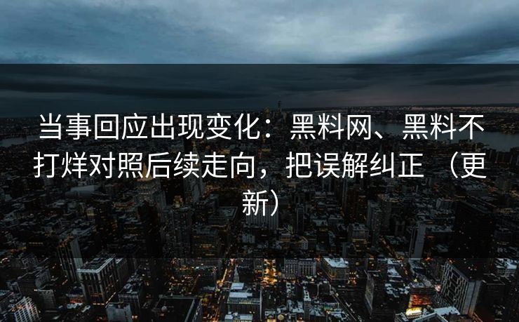 当事回应出现变化：黑料网、黑料不打烊对照后续走向，把误解纠正 （更新）