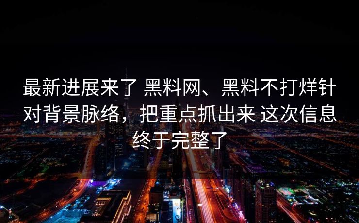 最新进展来了 黑料网、黑料不打烊针对背景脉络，把重点抓出来 这次信息终于完整了